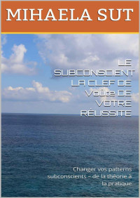 MIHAELA SUT — LE SUBCONSCIENT LA CLEF DE Voûte DE VOTRE RÉUSSITE: Changer vos patterns subconscients – de la théorie à la pratique (French Edition)