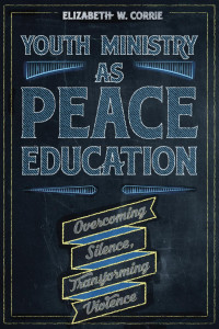 Elizabeth W. Corrie — Youth Ministry as Peace Education: Overcoming Silence, Transforming Violence