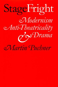 Martin Puchner — Stage Fright: Modernism, Anti-Theatricality, and Drama