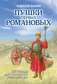 Алексей Николаевич Лобин — Пушки первых Романовых. Русская артиллерия 1619–1676 гг