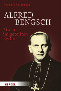 Stefan Samerski — Alfred Bengsch – Bischof im geteilten Berlin