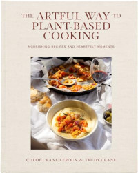 Chloé Crane-Leroux, Trudy Crane — The Artful Way to Plant-Based Cooking : Nourishing Recipes and Heartfelt Moments — A Cookbook