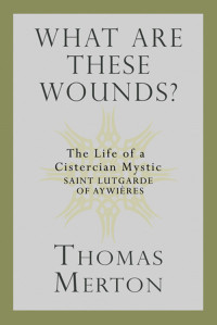 Thomas Merton, Author — What Are These Wounds? The Life of a Cistercian Mystic Saint Lutgarde of Aywières