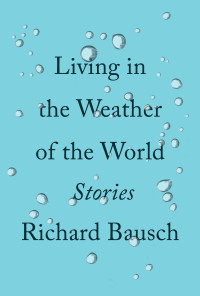 Richard Bausch — Living in the Weather of the World