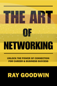 Goodwin, Ray — The Art of Networking: Unlock the Power of Connection for Career and Business Success