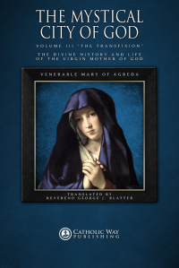 Catholic Way Publishing & Venerable Mary of Agreda & Reverend George J. Blatter — The Mystical City of God, Volume III "The Transfixion": The Divine History and Life of the Virgin Mother of God