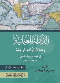 سيدني نيتلتون فيشر — الدولة العثمانية وعلاقاتها الخارجية في عهد بايزيد الثاني 1481 - 1512م