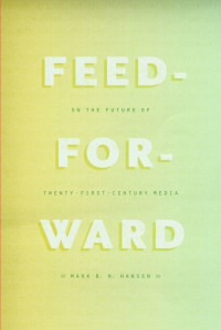 Mark B. N. Hansen — Feed-Forward: On the Future of Twenty-First-Century Media