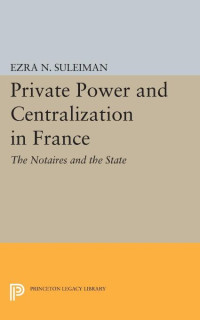 Ezra N. Suleiman — Private Power and Centralization in France: The Notaires and the State