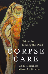 Cody J. Sanders, Mikeal C. Parsons — Corpse Care: Ethics for Tending the Dead