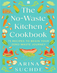 Arina Suchde — The No-Waste Kitchen Cookbook: 75 Recipes to Begin Your Zero-Waste Journey