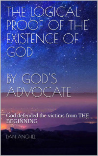 Dan Anghel — The Logical Proof of The Existence of God: by God's Advocate: God defended the victims from the beginning