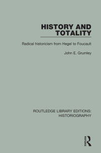 John Grumley — History and Totality: Radical Historicism From Hegel to Foucault: Volume 16 (Routledge Library Editions: Historiography)