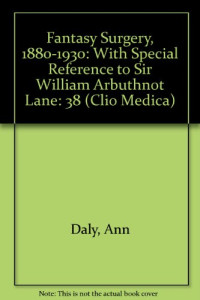 Ann Dally — Fantasy Surgery, 1880-1930 : with Special Reference To Sir William Arbuthnot Lane