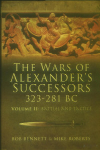 Bob Bennett; Mike Roberts — The Wars of Alexander's Successors, 323 – 281 BC. Volume 2 Battles and Tactics