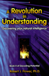 Robert J. Flower & Ph.D. — A Revolution in Understanding: Discovering Your Natural Intelligence