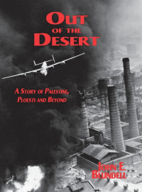 John E. Blundell — Out Of The Desert - A Story Of Palestine, Ploesti And Beyond 