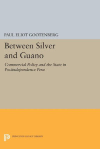 Paul Eliot Gootenberg — Between Silver and Guano: Commercial Policy and the State in Postindependence Peru