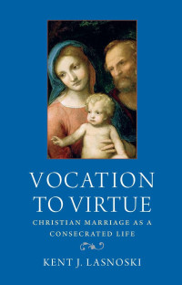 Kent J. Lasnoski — Vocation to Virtue: Christian Marriage as a Consecrated Life