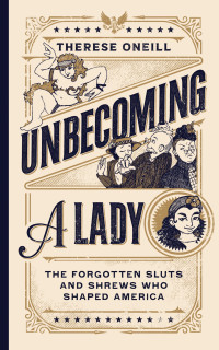 Therese Oneill — Unbecoming a Lady: The Forgotten Sluts and Shrews Who Shaped America