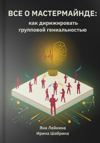 Ирина Шабрина & Яна Лейкина & Издательство ПИ Бюро — Всё о мастермайнде: как дирижировать групповой гениальностью