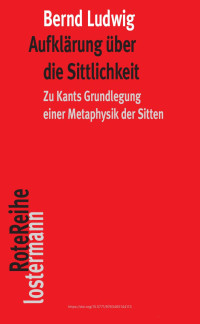 Bernd Ludwig — Aufklärung über die Sittlichkeit. Zu Kants Grundlegung einer Metaphysik der Sitten