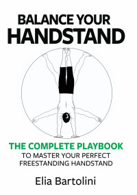 Elia Bartolini — Balance Your Handstand : The Complete Playbook to Master Your Perfect Freestanding Handstand