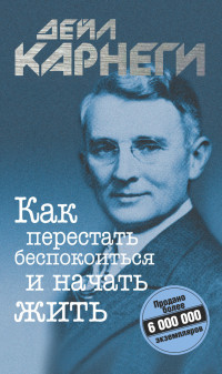 Дейл Брекенридж Карнеги — Как перестать беспокоиться и начать жить