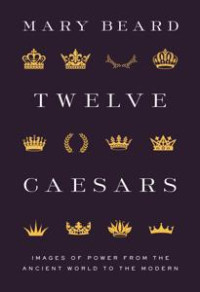 Mary Beard — Twelve Caesars Images of Power from the Ancient World to the Modern