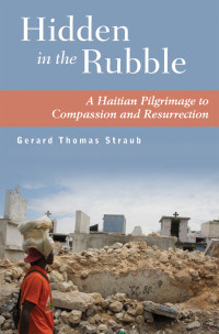 Gerard Thomas Straub — Hidden in the Rubble: A Haitian Pilgrimage to Compassion and Resurrection