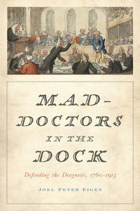 Joel Peter Eigen — Mad-Doctors in the Dock: Defending the Diagnosis, 1760–1913