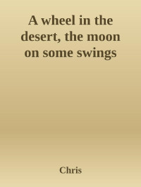 Chris — A wheel in the desert, the moon on some swings