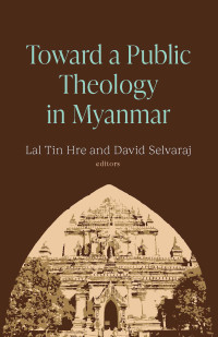 Lal Tin Hre;David Selvaraj; — Toward a Public Theology in Myanmar: Toward a Public Theology in Myanmar