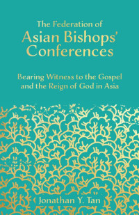 Jonathan Y. Tan — The Federation of Asian Bishops’ Conferences (FABC): Bearing Witness to the Gospel and the Reign of God in Asia