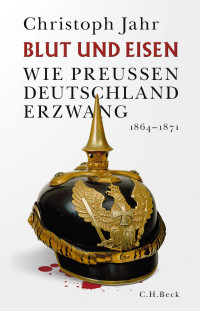 Christoph Jahr — Blut und Eisen. Wie Preussen Deutschland Erzwang