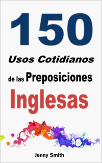 Jenny Smith — 150 Usos Cotidianos de las Preposiciones Inglesas: De Elemental a Intermedio (Spanish Edition)