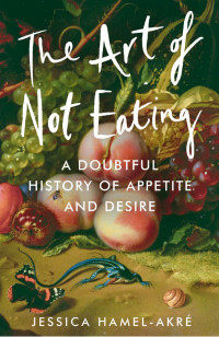 Jessica Hamel-Akré — The Art of Not Eating: A Doubtful History of Appetite and Desire