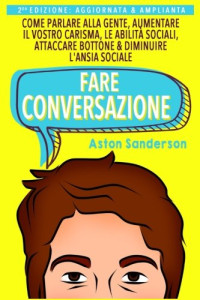 Aston Sanderson — Fare Conversazione: Come Parlare Alla Gente, Aumentare Il Vostro Carisma, Le Abilit Sociali, Attaccare Bottone & Diminuire L'ansia Sociale