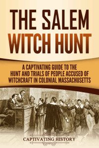 Captivating History — The Salem Witch Hunt: A Captivating Guide to the Hunt and Trials of People Accused of Witchcraft in Colonial Massachusetts (U.S. History)