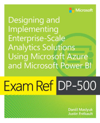 Daniil Maslyuk, Justin Frebault — Exam Ref DP-500 Designing and Implementing Enterprise-Scale Analytics Solutions Using Microsoft Azure and Microsoft Power BI