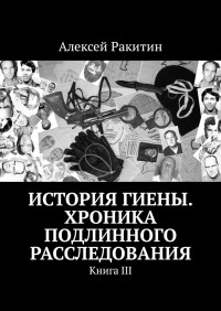 Алексей Ракитин — История Гиены. Хроника подлинного расследования [Книга III]