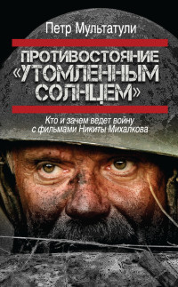 Петр Валентинович Мультатули — Противостояние «Утомленным солнцем». Кто и зачем ведет войну с фильмами Никиты Михалкова