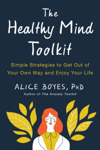 Alice Boyes, PhD — The Healthy Mind Toolkit: Simple Strategies to Get Out of Your Own Way and Enjoy Your Life