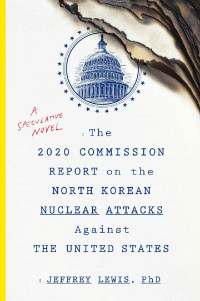 Jeffrey Lewis [Lewis, Jeffrey] — The 2020 Commission Report on the North Korean Nuclear Attacks Against the United States: A Speculative Novel