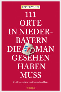 Vogel, Reiner — [111 Orte 16] • 111 Orte in Niederbayern, die man gesehen haben muß