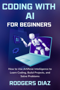 Rodgers Diaz — Coding with AI For Beginners: How to Use Artificial Intelligence to Learn Coding, Build Projects, and Solve Problems