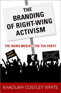 Khadijah Costley White — The Branding of Right-Wing Activism: The News Media and the Tea Party