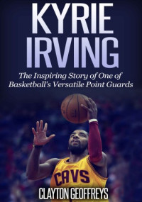 Clayton Geoffreys — Kyrie Irving: The Inspiring Story of One of Basketball’s Most Versatile Point Guards