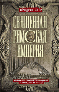 Фридрих Хеер — Священная Римская империя. История союза европейских государств от зарождения до распада