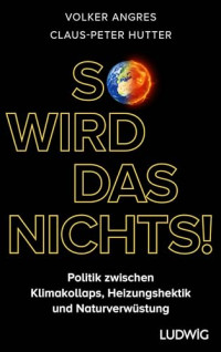 Volker Angres, Claus-Peter Hutter, Lutz Spandau — So wird das nichts!: Politik zwischen Klimakollaps, Heizungshektik und Naturverwüstung - Warum wir andere ökologische Lösungen brauchen